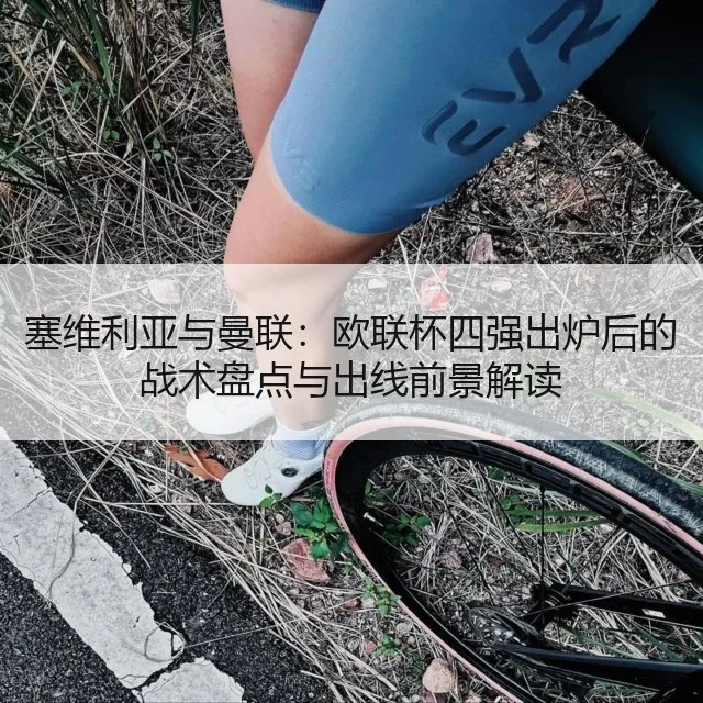 塞维利亚与曼联:欧联杯四强出炉后的战术盘点与出线前景解读